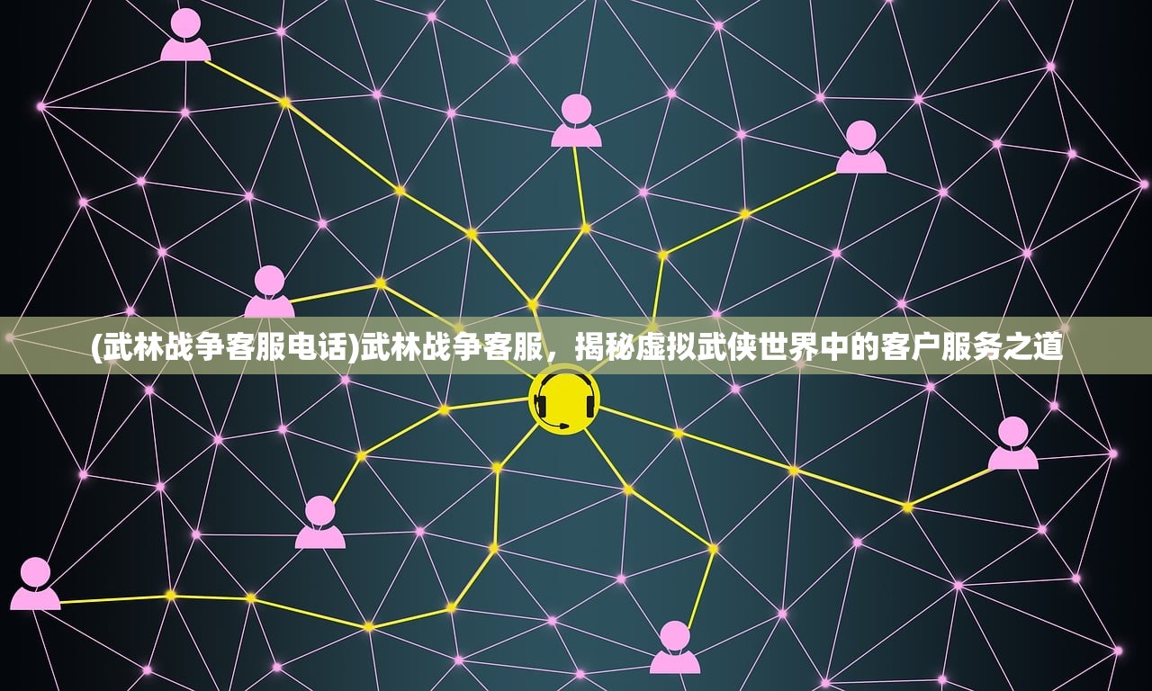 (武林战争客服电话)武林战争客服，揭秘虚拟武侠世界中的客户服务之道