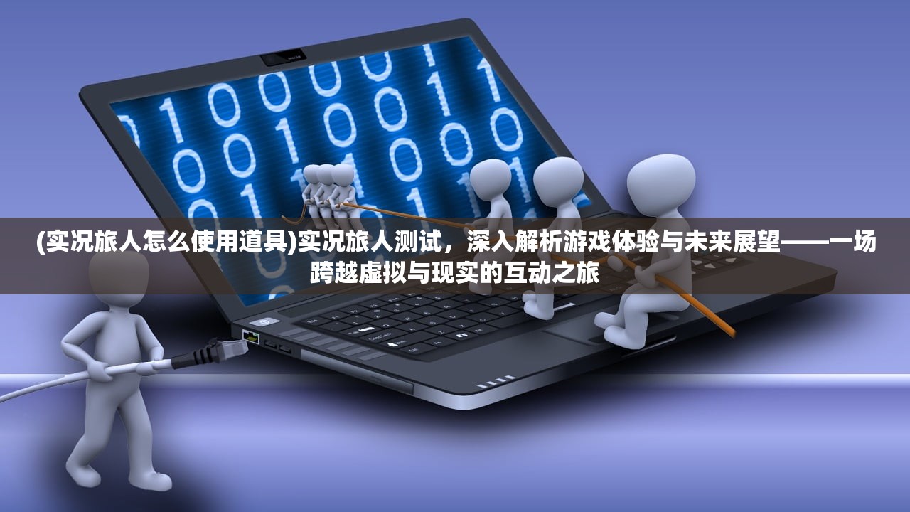 (实况旅人怎么使用道具)实况旅人测试，深入解析游戏体验与未来展望——一场跨越虚拟与现实的互动之旅