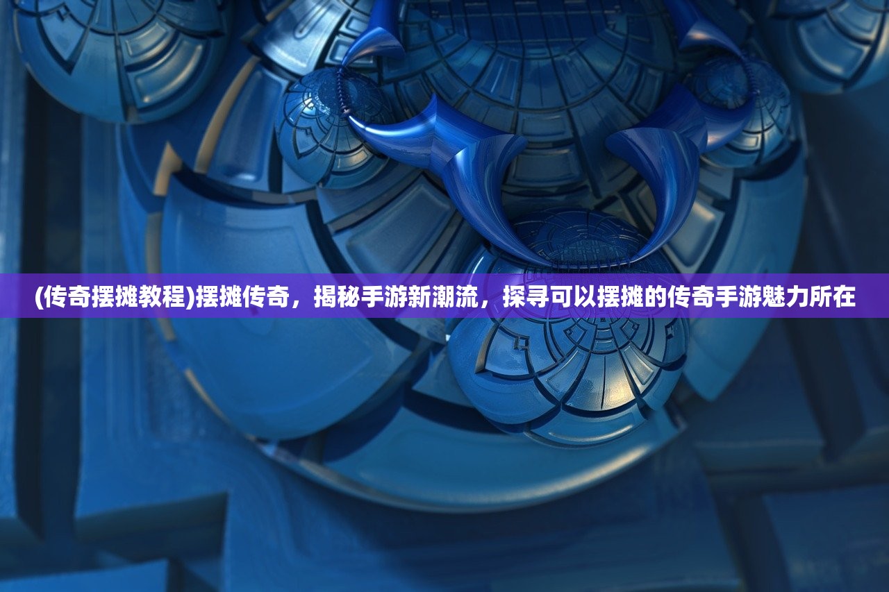 (传奇摆摊教程)摆摊传奇，揭秘手游新潮流，探寻可以摆摊的传奇手游魅力所在