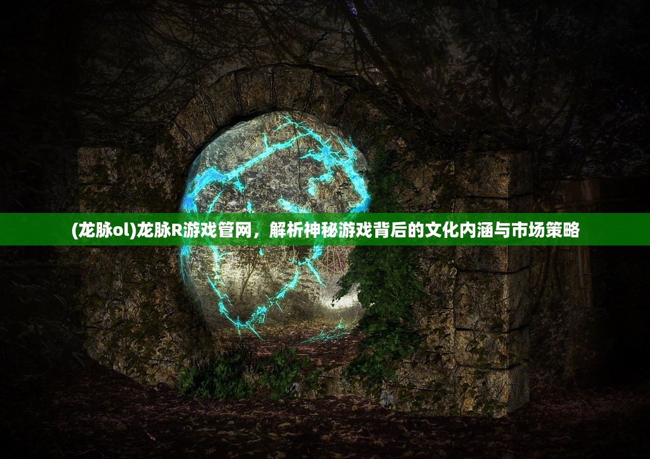(龙脉ol)龙脉R游戏管网，解析神秘游戏背后的文化内涵与市场策略