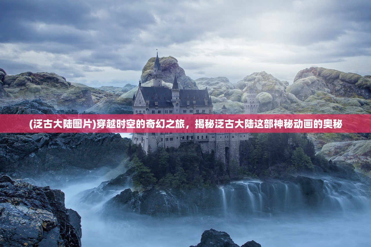 (泛古大陆图片)穿越时空的奇幻之旅，揭秘泛古大陆这部神秘动画的奥秘