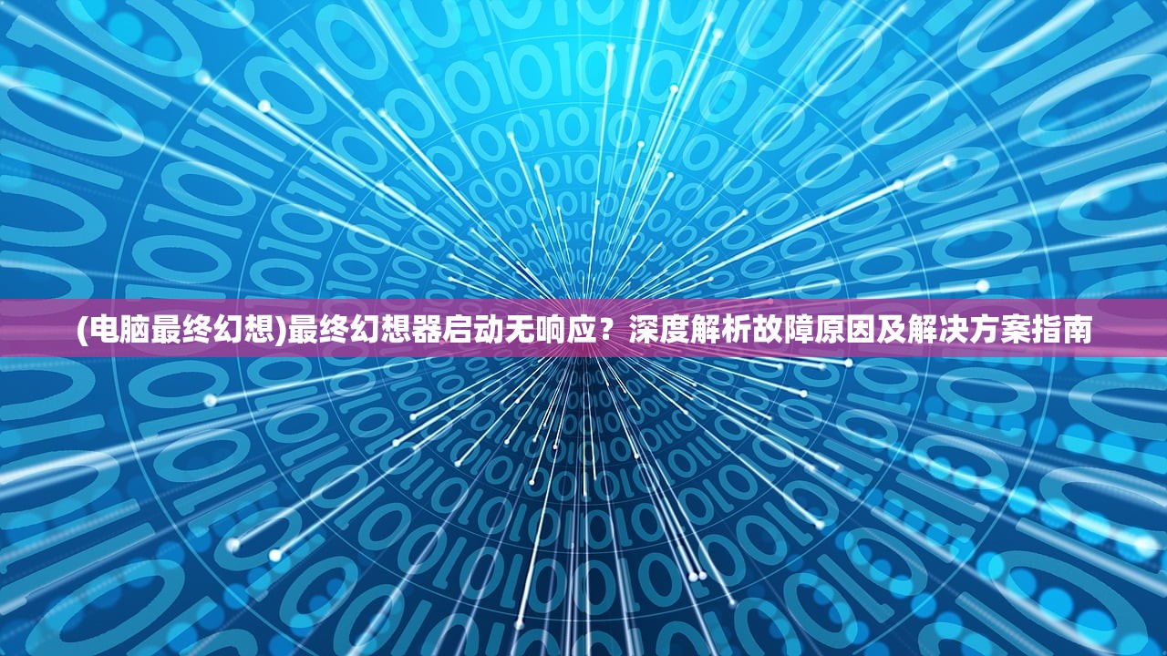 (电脑最终幻想)最终幻想器启动无响应？深度解析故障原因及解决方案指南