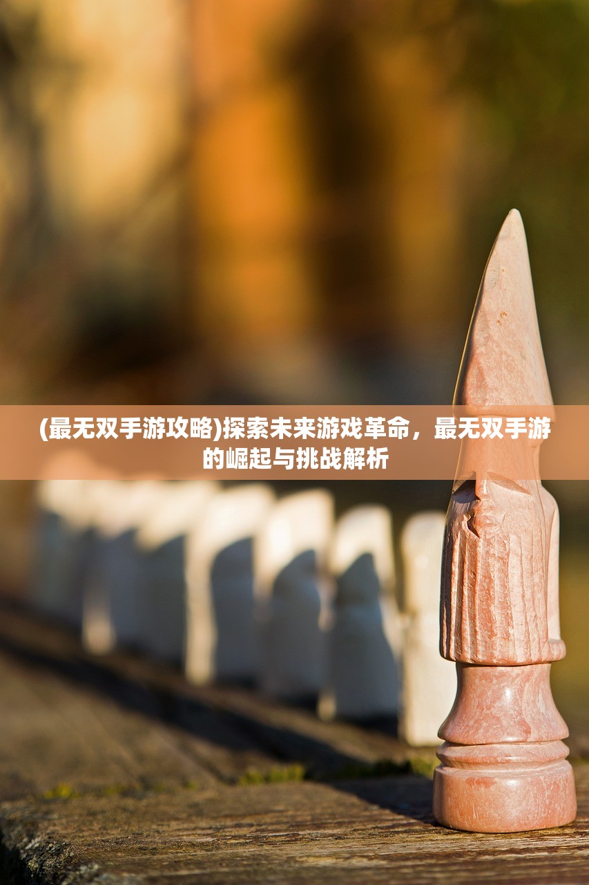(最无双手游攻略)探索未来游戏革命，最无双手游的崛起与挑战解析