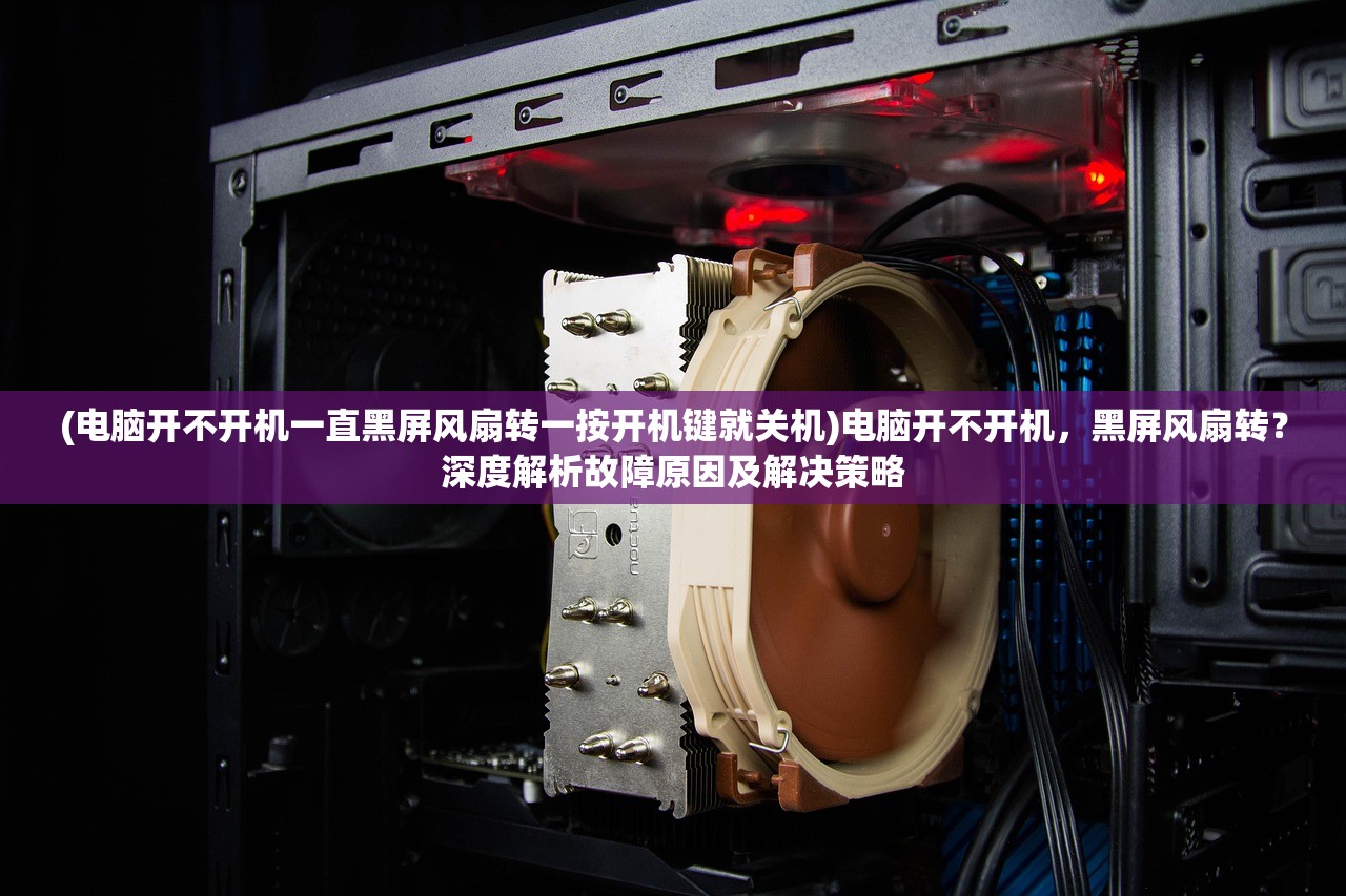 (电脑开不开机一直黑屏风扇转一按开机键就关机)电脑开不开机，黑屏风扇转？深度解析故障原因及解决策略