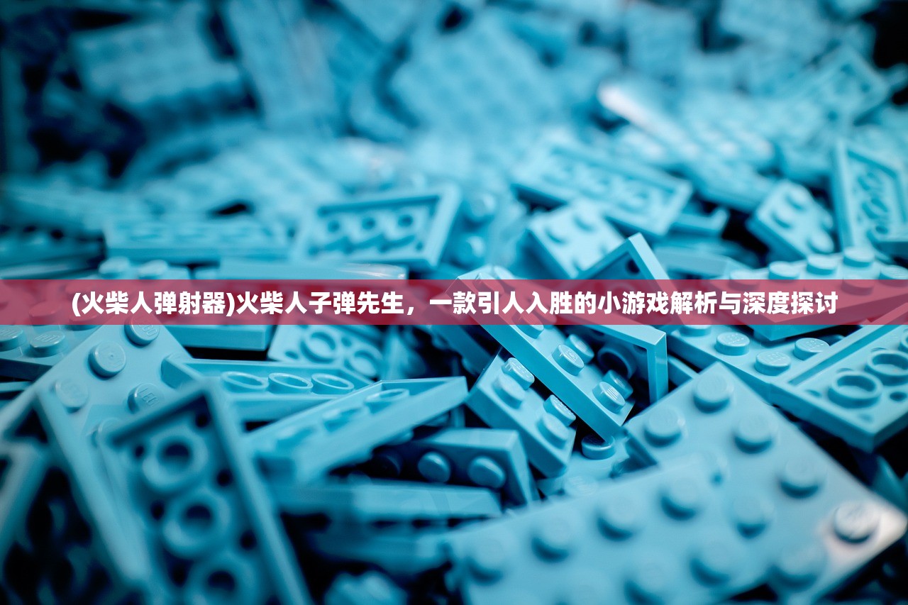 (火柴人弹射器)火柴人子弹先生，一款引人入胜的小游戏解析与深度探讨