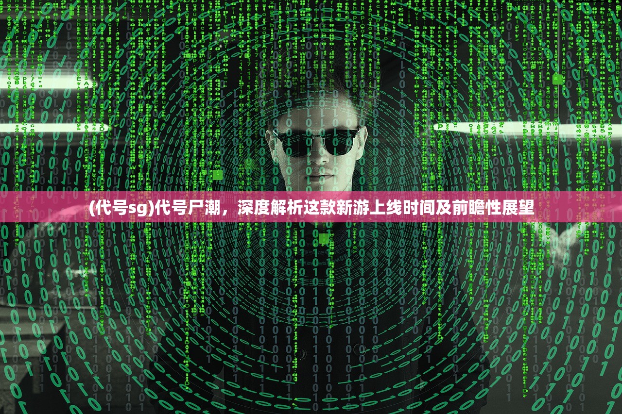 (代号sg)代号尸潮，深度解析这款新游上线时间及前瞻性展望