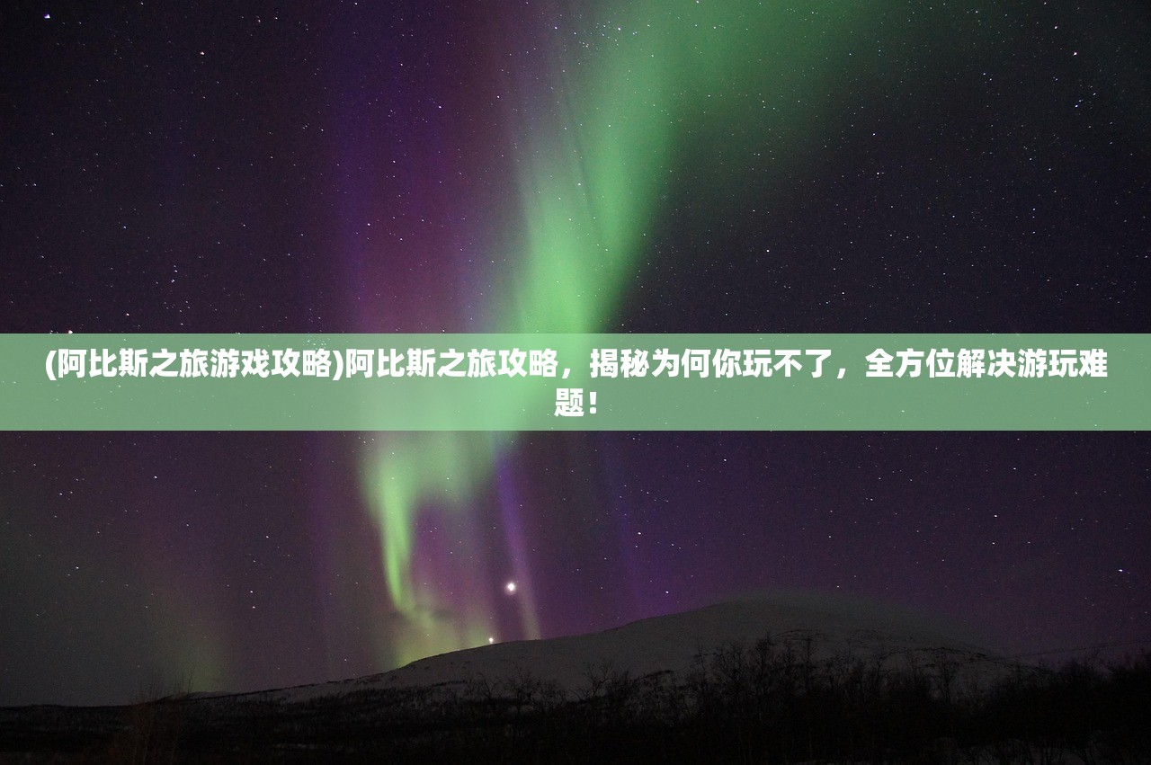 (阿比斯之旅游戏攻略)阿比斯之旅攻略，揭秘为何你玩不了，全方位解决游玩难题！
