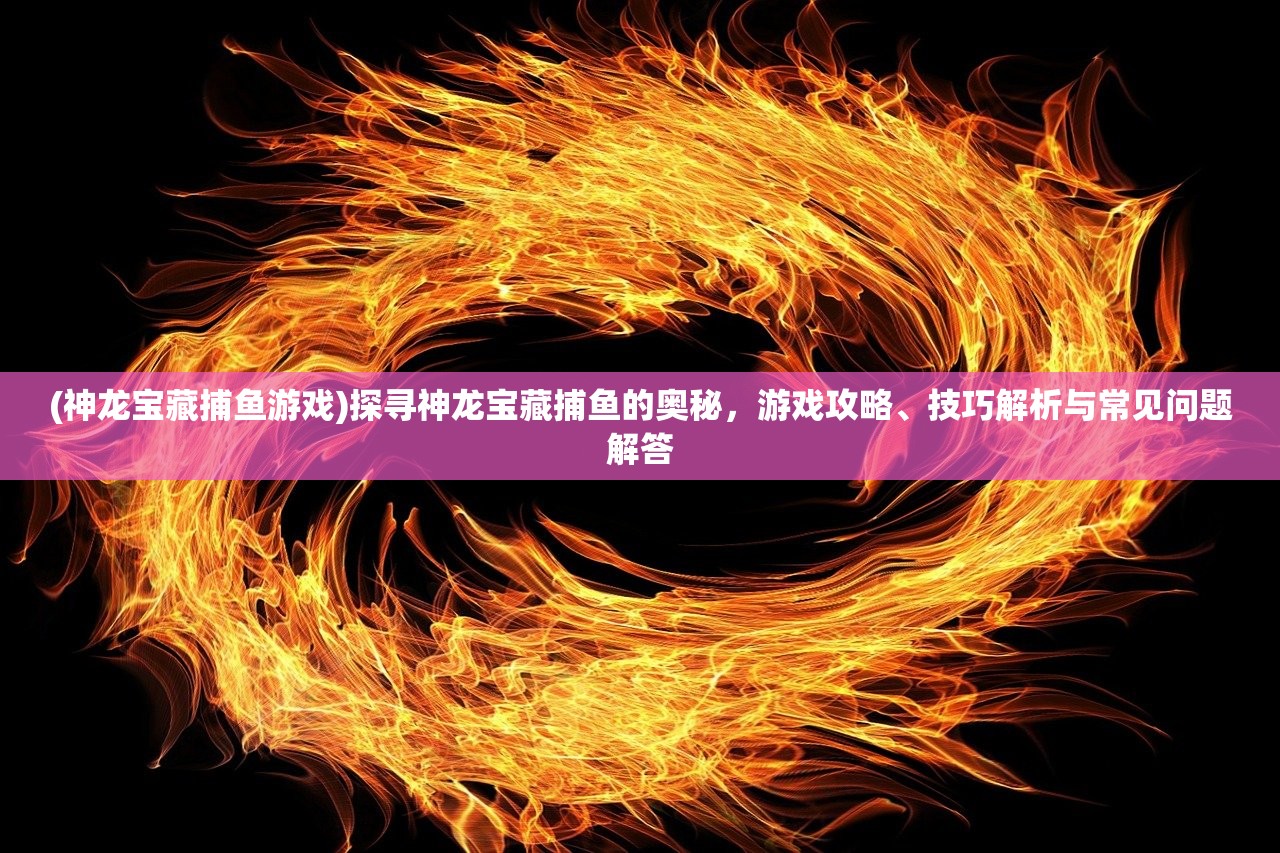 (神龙宝藏捕鱼游戏)探寻神龙宝藏捕鱼的奥秘，游戏攻略、技巧解析与常见问题解答