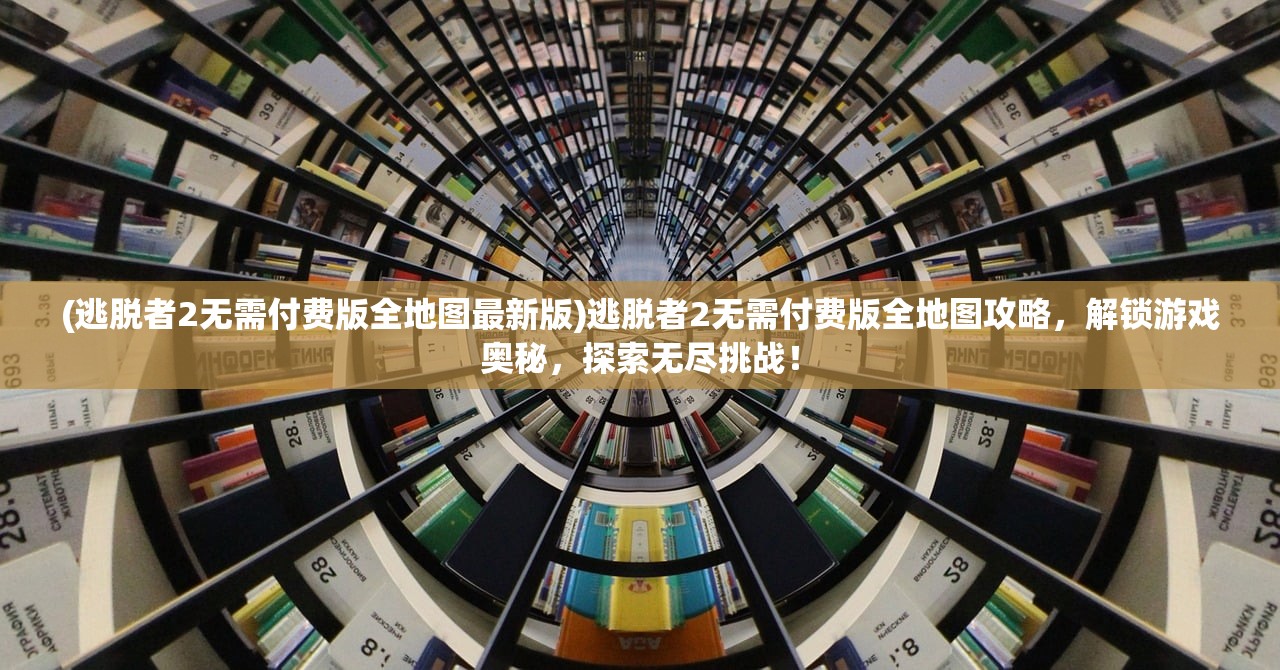(逃脱者2无需付费版全地图最新版)逃脱者2无需付费版全地图攻略，解锁游戏奥秘，探索无尽挑战！
