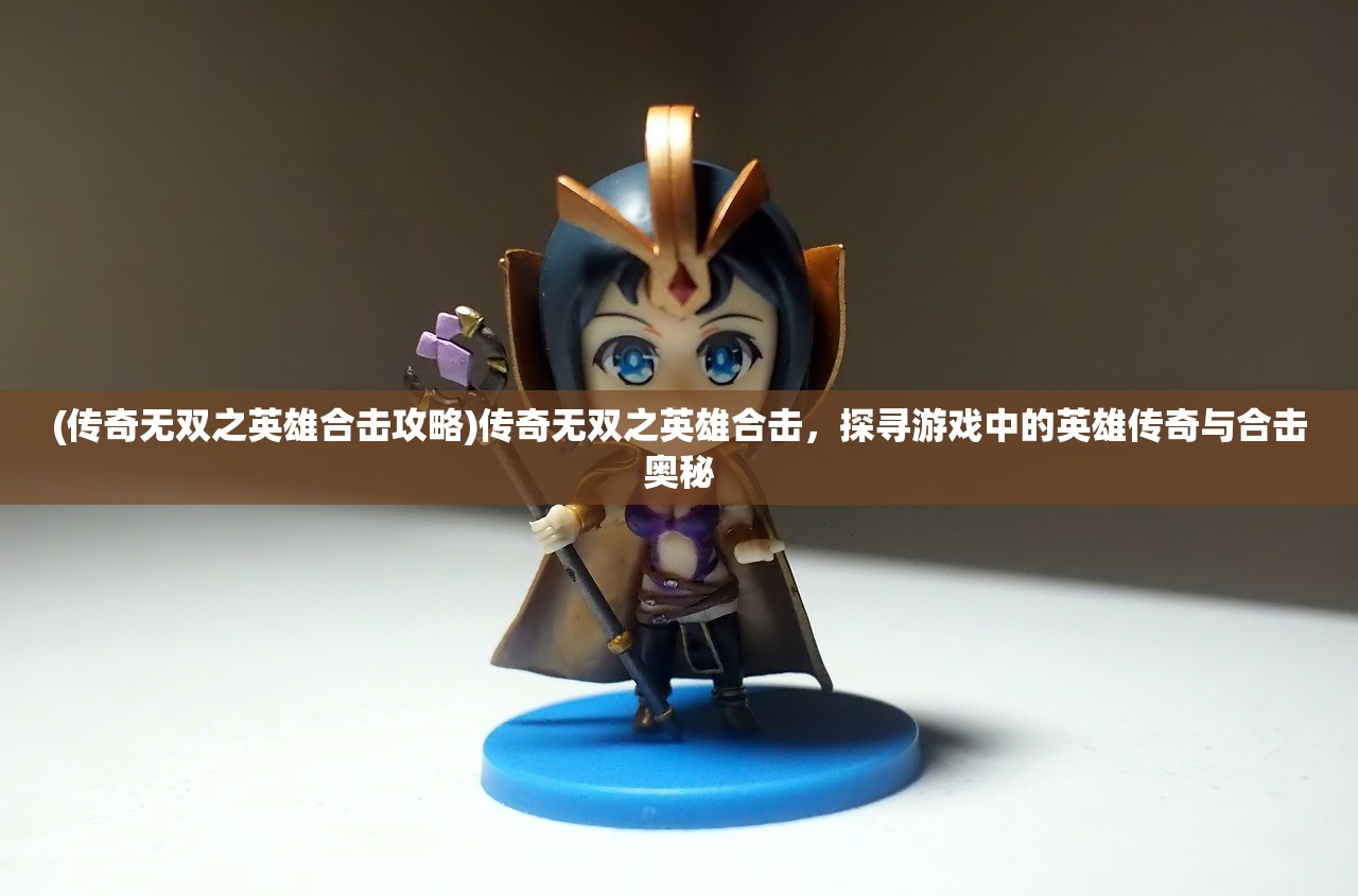 (传奇无双之英雄合击攻略)传奇无双之英雄合击，探寻游戏中的英雄传奇与合击奥秘