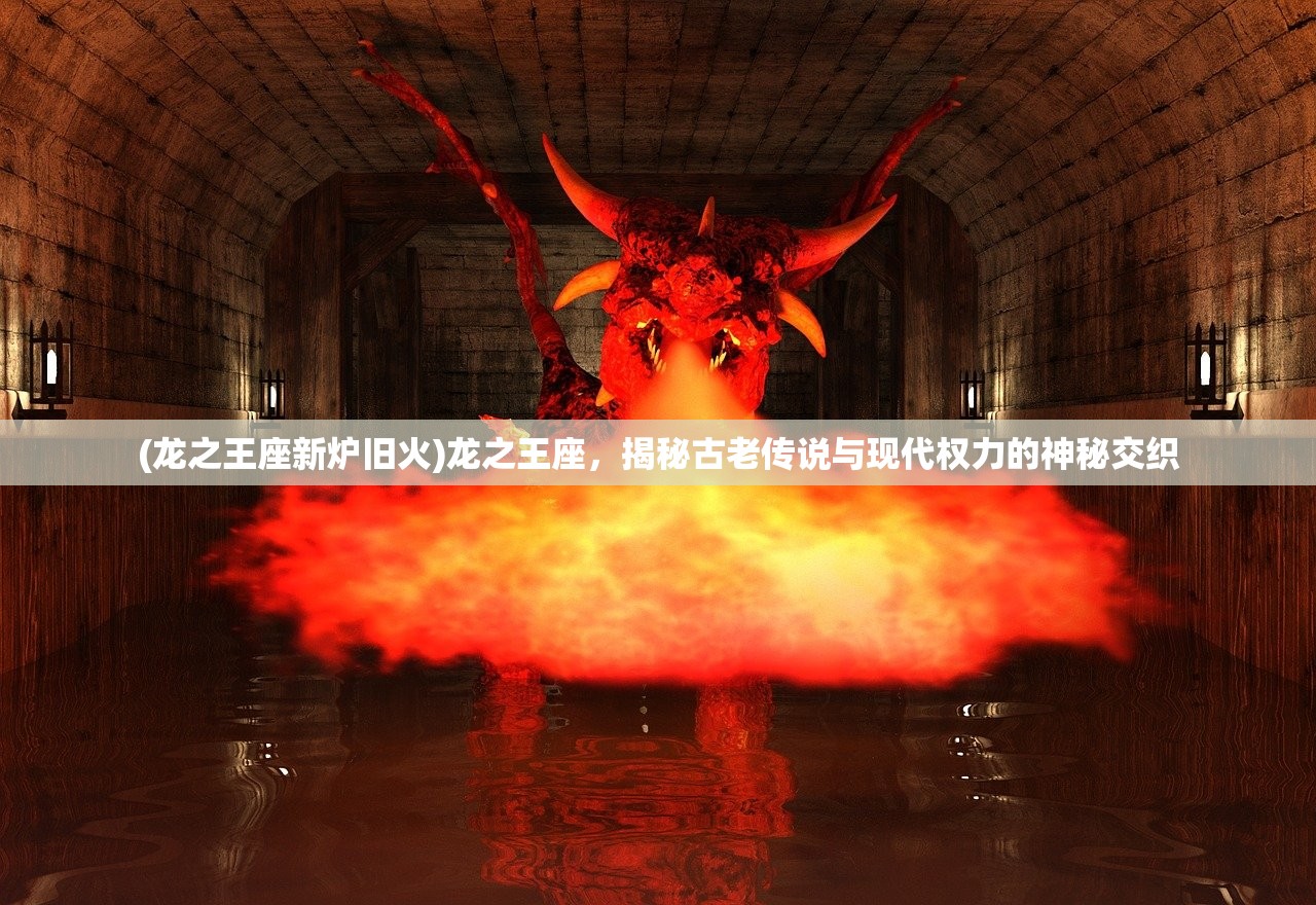 (龙之王座新炉旧火)龙之王座，揭秘古老传说与现代权力的神秘交织