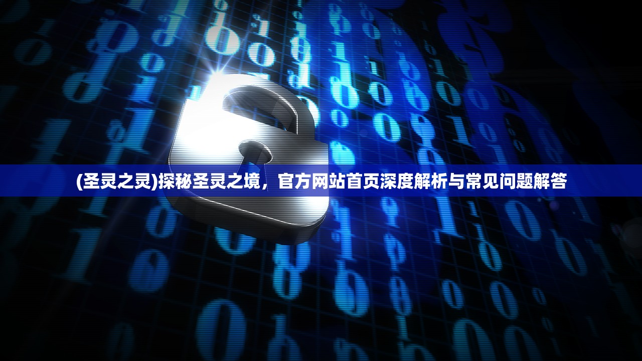 (圣灵之灵)探秘圣灵之境，官方网站首页深度解析与常见问题解答