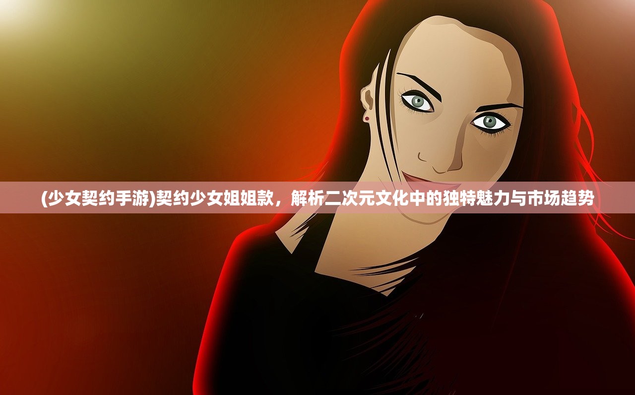 (少女契约手游)契约少女姐姐款，解析二次元文化中的独特魅力与市场趋势