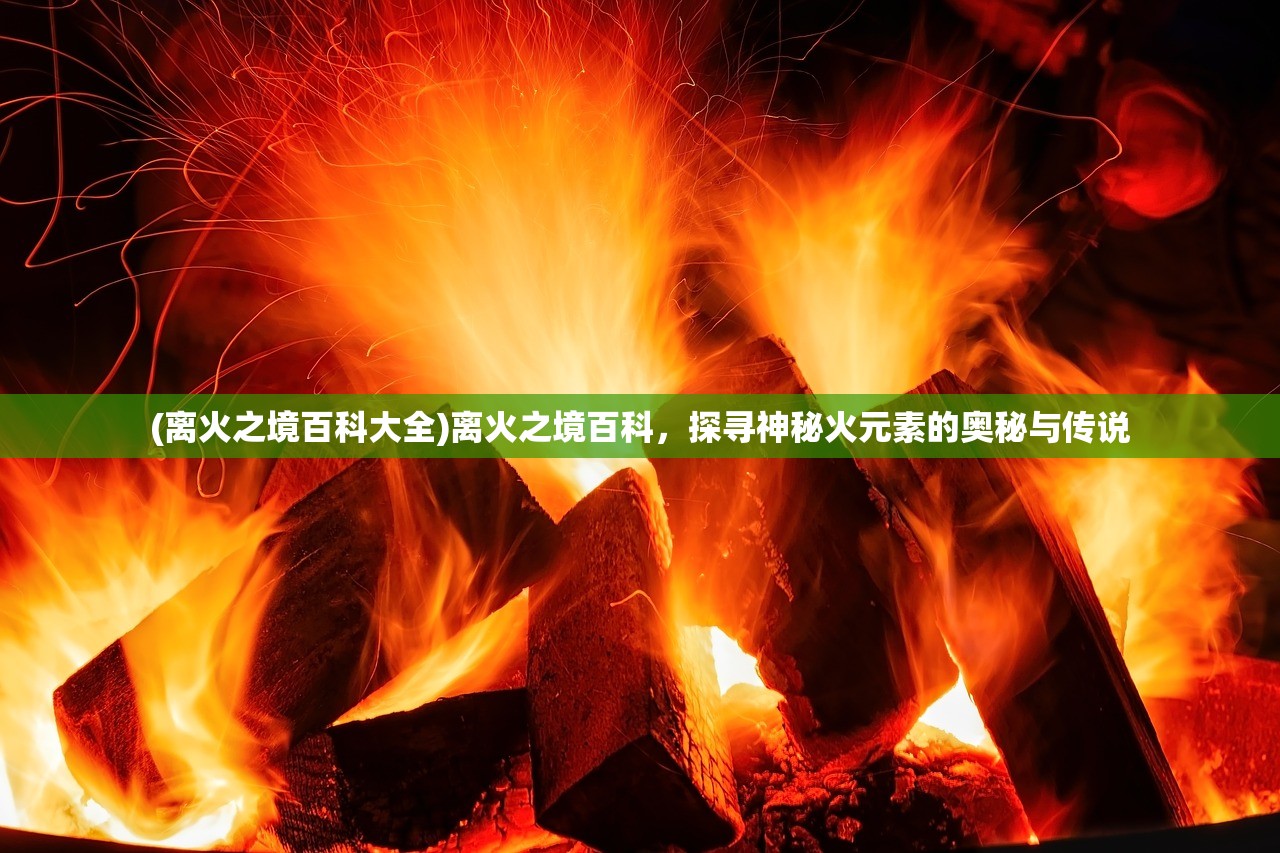 (离火之境百科大全)离火之境百科，探寻神秘火元素的奥秘与传说
