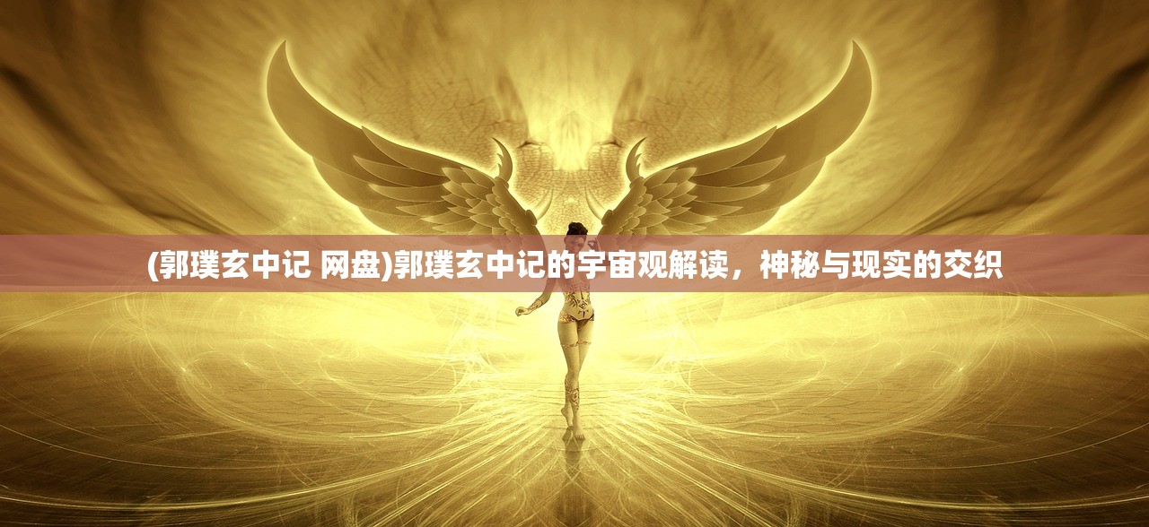 (郭璞玄中记 网盘)郭璞玄中记的宇宙观解读，神秘与现实的交织