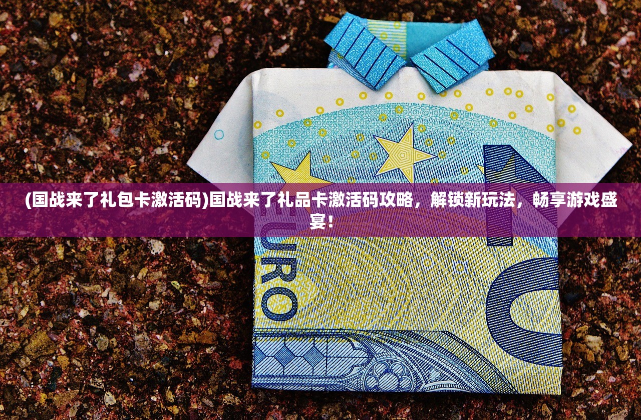 (国战来了礼包卡激活码)国战来了礼品卡激活码攻略，解锁新玩法，畅享游戏盛宴！