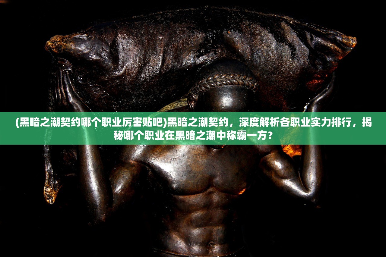 (黑暗之潮契约哪个职业厉害贴吧)黑暗之潮契约，深度解析各职业实力排行，揭秘哪个职业在黑暗之潮中称霸一方？