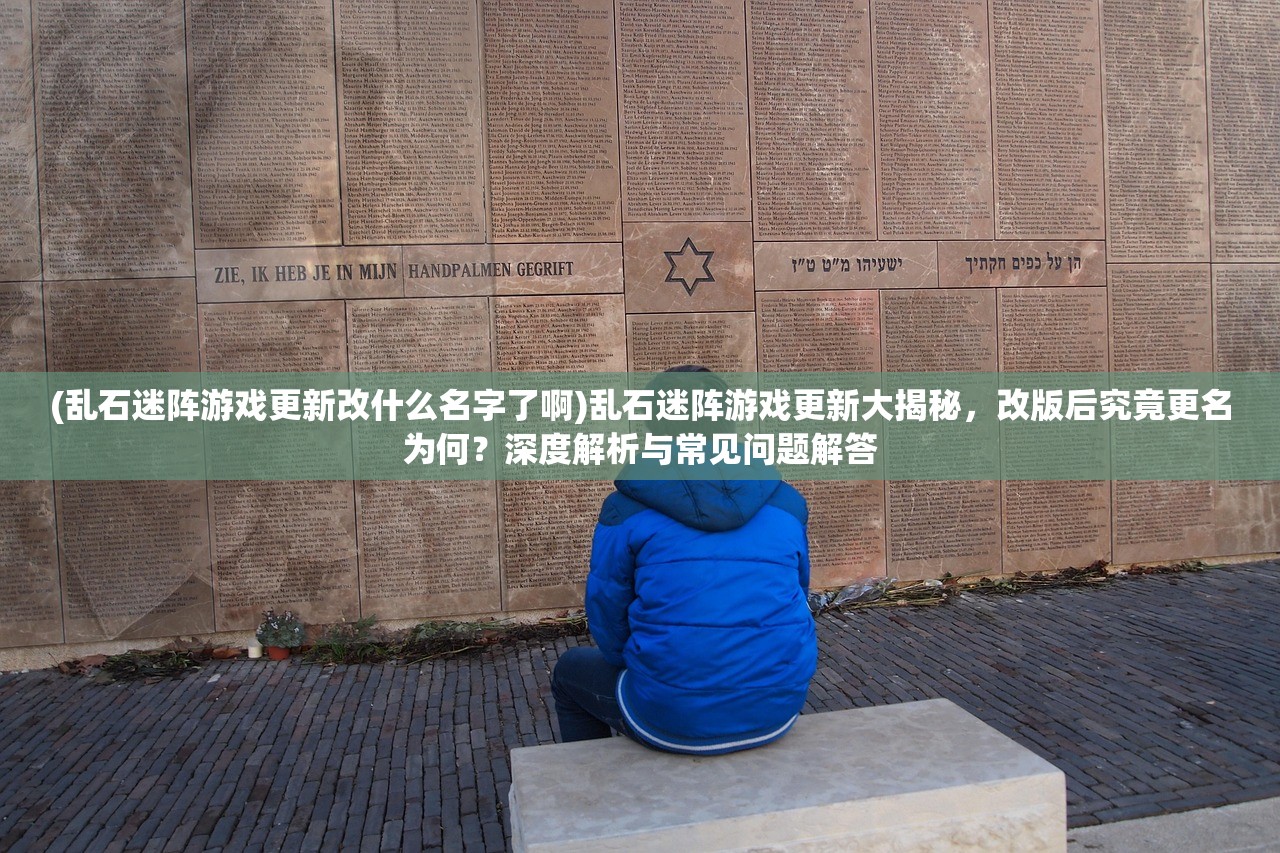 (乱石迷阵游戏更新改什么名字了啊)乱石迷阵游戏更新大揭秘，改版后究竟更名为何？深度解析与常见问题解答