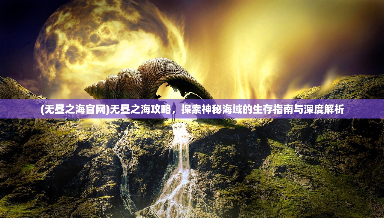 (无昼之海官网)无昼之海攻略，探索神秘海域的生存指南与深度解析