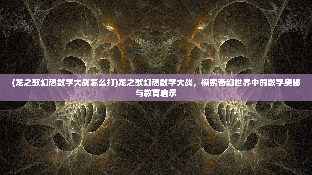 (龙之歌幻想数学大战怎么打)龙之歌幻想数学大战，探索奇幻世界中的数学奥秘与教育启示