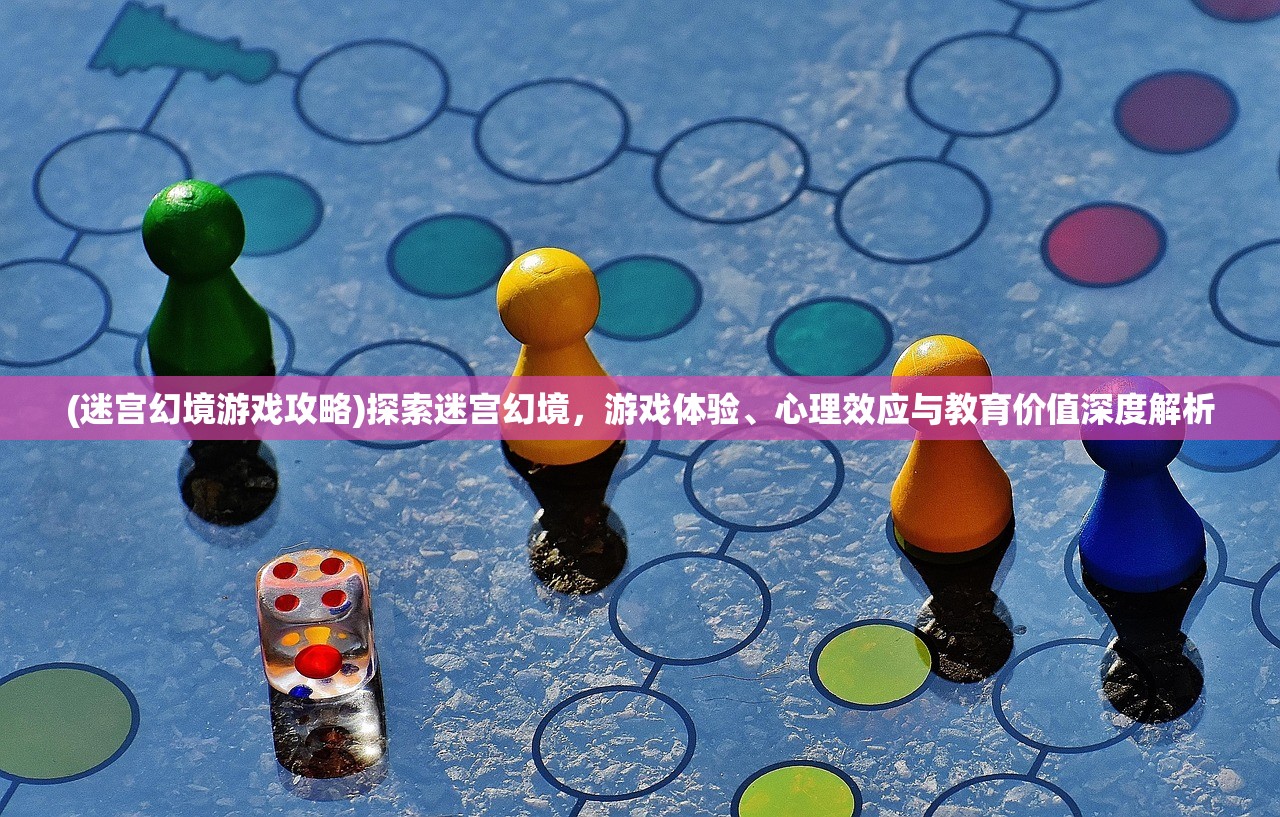 (迷宫幻境游戏攻略)探索迷宫幻境，游戏体验、心理效应与教育价值深度解析
