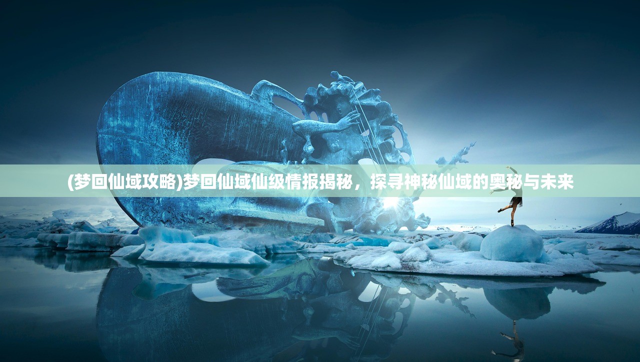 (上古灵域手游官网)上古灵域手游，探索东方神话世界的奇幻之旅——深度解析与常见问答解答