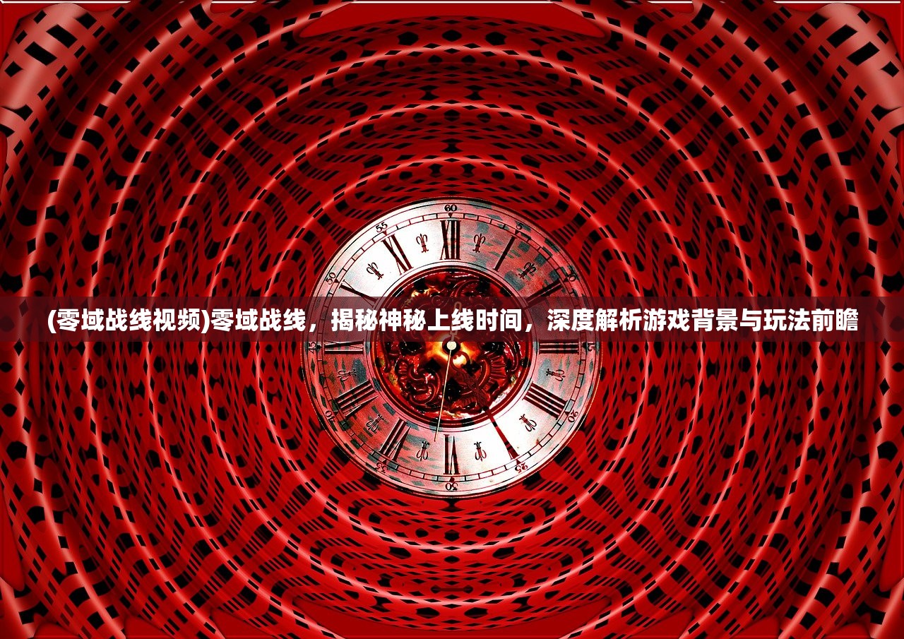 (零域战线视频)零域战线，揭秘神秘上线时间，深度解析游戏背景与玩法前瞻