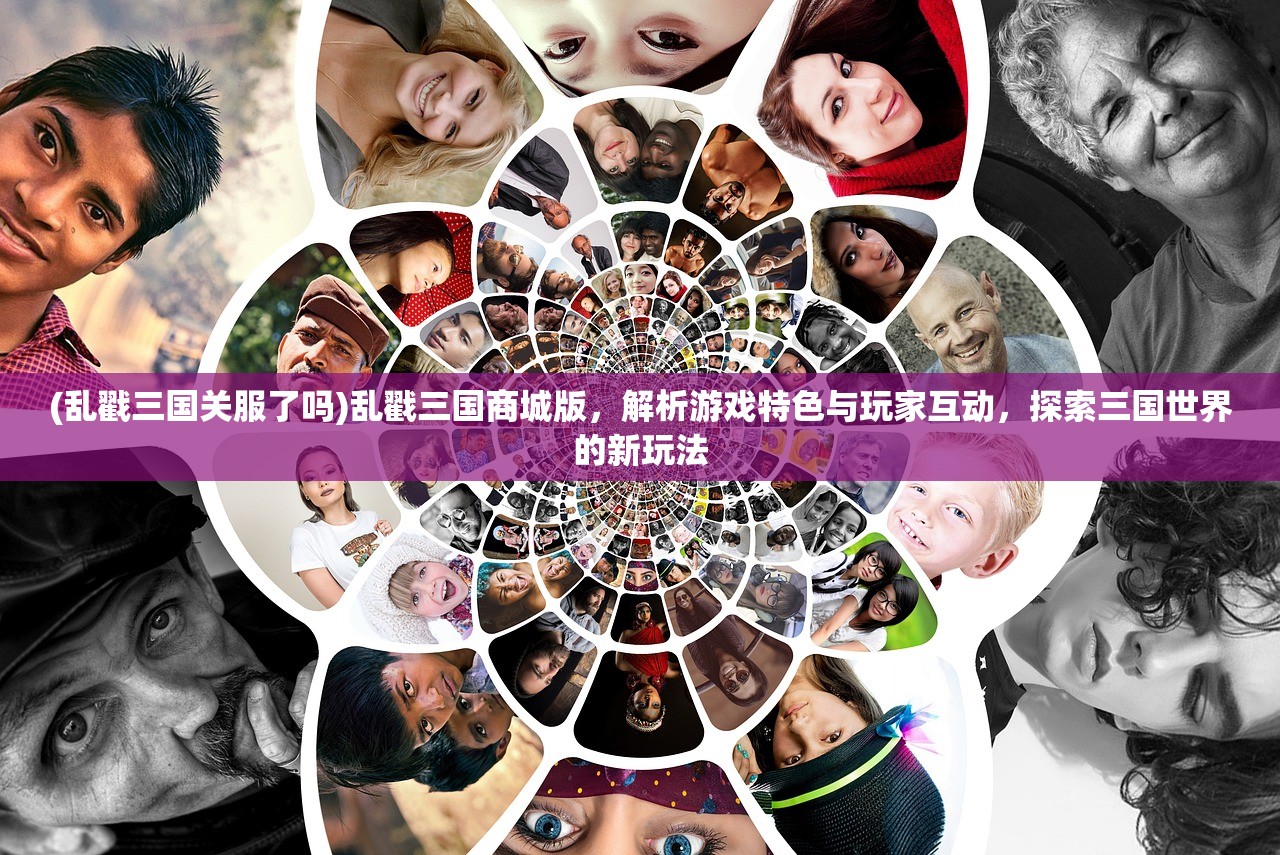 (乱戳三国关服了吗)乱戳三国商城版，解析游戏特色与玩家互动，探索三国世界的新玩法