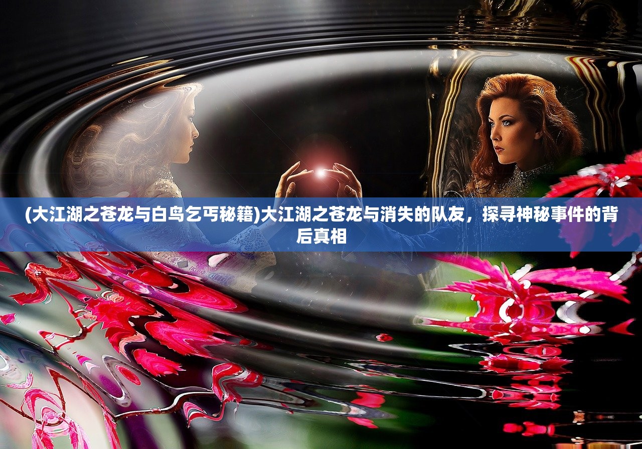 (大江湖之苍龙与白鸟乞丐秘籍)大江湖之苍龙与消失的队友，探寻神秘事件的背后真相
