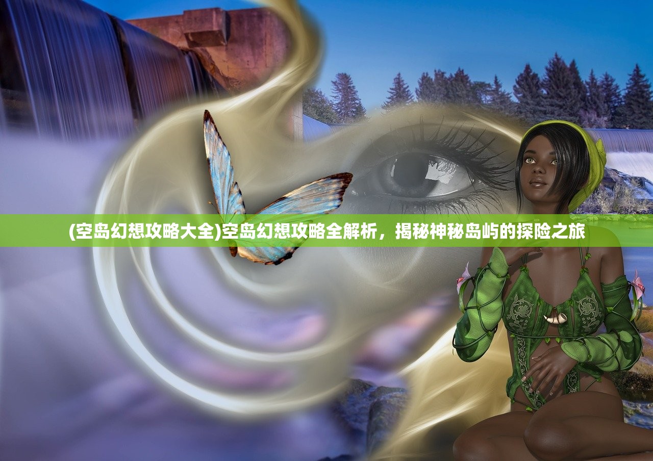 (空岛幻想攻略大全)空岛幻想攻略全解析，揭秘神秘岛屿的探险之旅