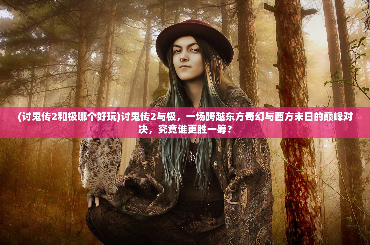 (讨鬼传2和极哪个好玩)讨鬼传2与极，一场跨越东方奇幻与西方末日的巅峰对决，究竟谁更胜一筹？