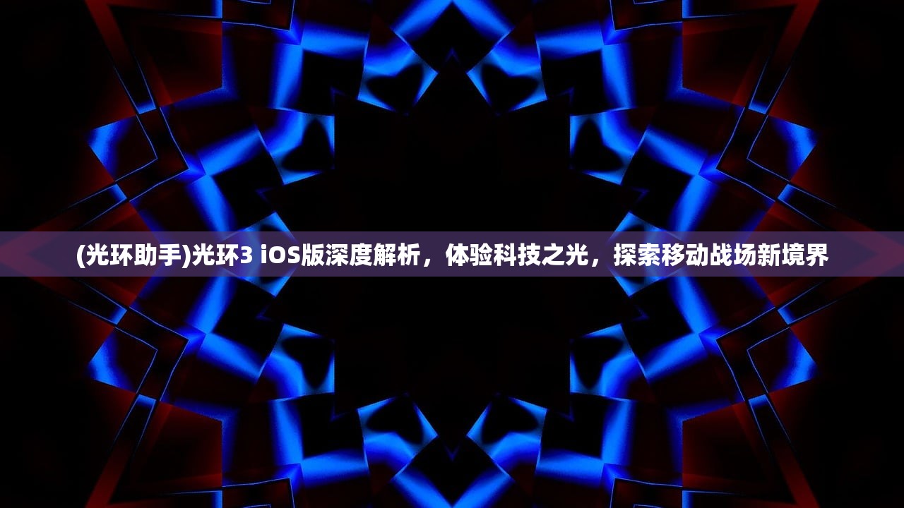 (光环助手)光环3 iOS版深度解析，体验科技之光，探索移动战场新境界