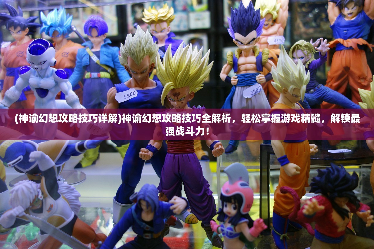(神谕幻想攻略技巧详解)神谕幻想攻略技巧全解析，轻松掌握游戏精髓，解锁最强战斗力！
