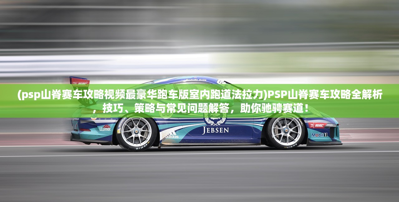 (psp山脊赛车攻略视频最豪华跑车版室内跑道法拉力)PSP山脊赛车攻略全解析，技巧、策略与常见问题解答，助你驰骋赛道！