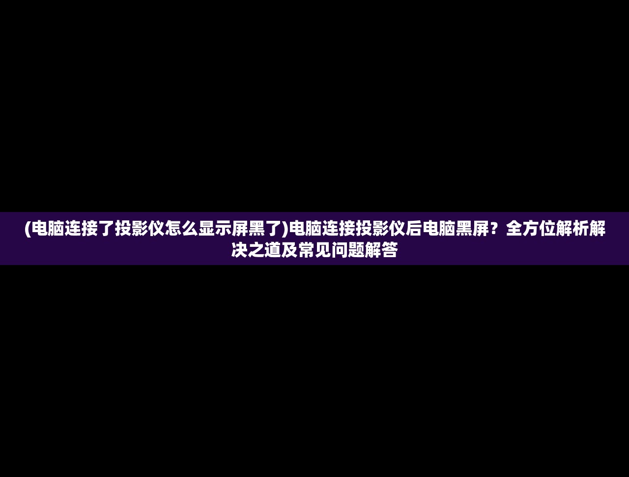 (电脑连接了投影仪怎么显示屏黑了)电脑连接投影仪后电脑黑屏？全方位解析解决之道及常见问题解答