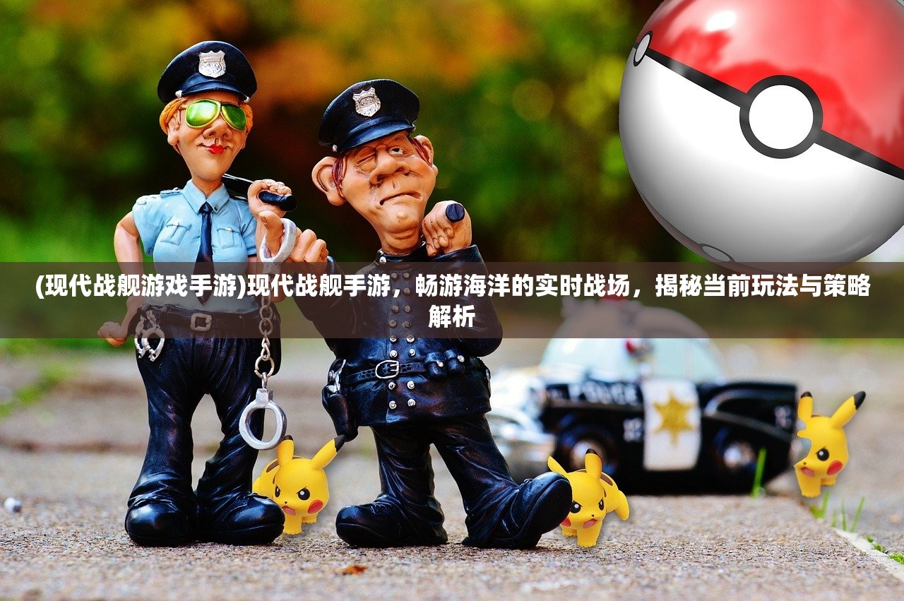 (现代战舰游戏手游)现代战舰手游，畅游海洋的实时战场，揭秘当前玩法与策略解析