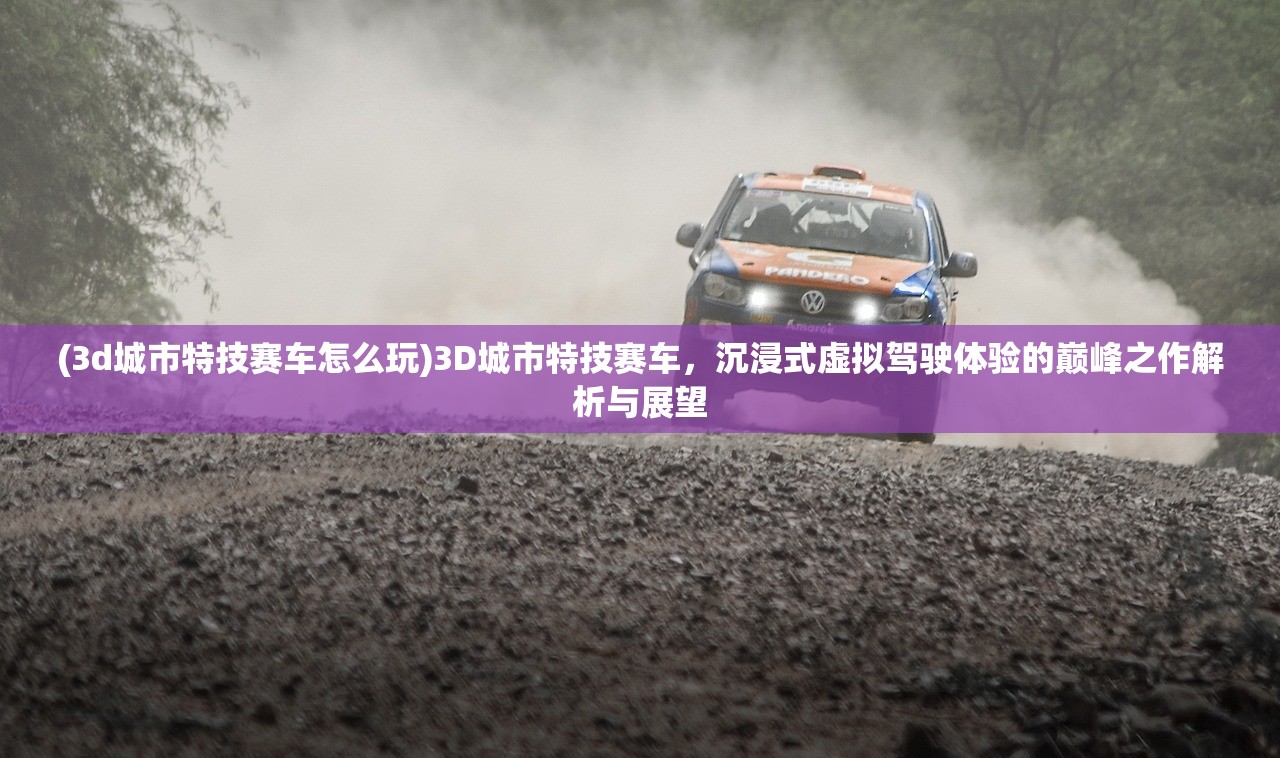 (3d城市特技赛车怎么玩)3D城市特技赛车，沉浸式虚拟驾驶体验的巅峰之作解析与展望